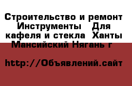 Строительство и ремонт Инструменты - Для кафеля и стекла. Ханты-Мансийский,Нягань г.